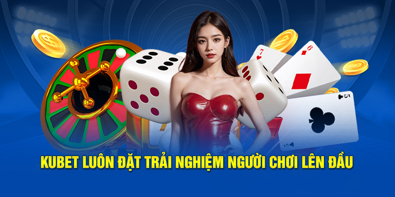 Kubet luôn đặt trải nghiệm người chơi lên đầu