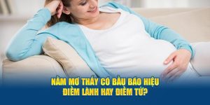 Nằm Mơ Thấy Có Bầu Báo Hiệu Điềm Lành Hay Điềm Tử?