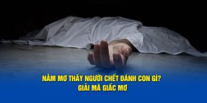 Nằm Mơ Thấy Người Chết Đánh Con Gì? Giải Mã Giấc Mơ