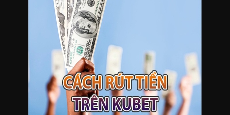 Trình tự các bước rút cược Kubet mà hội viên mới cần nắm rõ