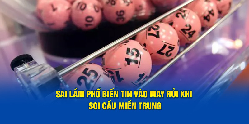 Sai lầm phổ biến quá tin vào may rủi khi soi cầu miền Trung